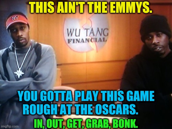 Wu Tang Financial | THIS AIN'T THE EMMYS. YOU GOTTA PLAY THIS GAME ROUGH AT THE OSCARS. IN, OUT, GET, GRAB, BONK. | image tagged in wu tang financial | made w/ Imgflip meme maker