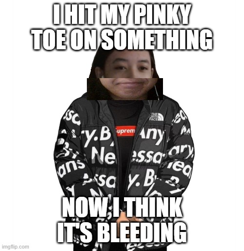 holy shit it is bleeding | I HIT MY PINKY TOE ON SOMETHING; NOW I THINK IT'S BLEEDING | image tagged in jemy cursed drip | made w/ Imgflip meme maker