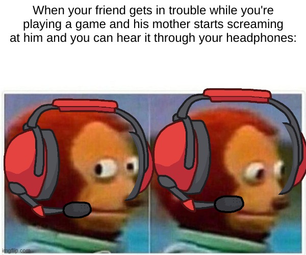 Concern | When your friend gets in trouble while you're playing a game and his mother starts screaming at him and you can hear it through your headphones: | image tagged in relatable,friends,funny,memes,funny memes,gaming | made w/ Imgflip meme maker
