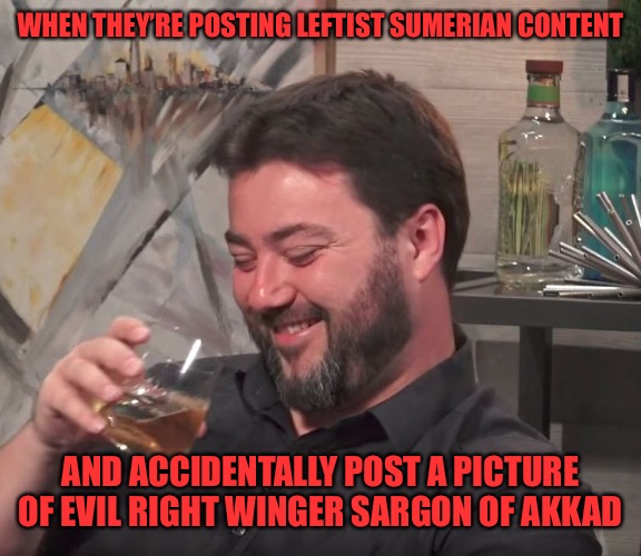 Chad Sargon of Akkad destroys Leftist Sumerians | WHEN THEY’RE POSTING LEFTIST SUMERIAN CONTENT AND ACCIDENTALLY POST A PICTURE OF EVIL RIGHT WINGER SARGON OF AKKAD | image tagged in sargon of akkad | made w/ Imgflip meme maker