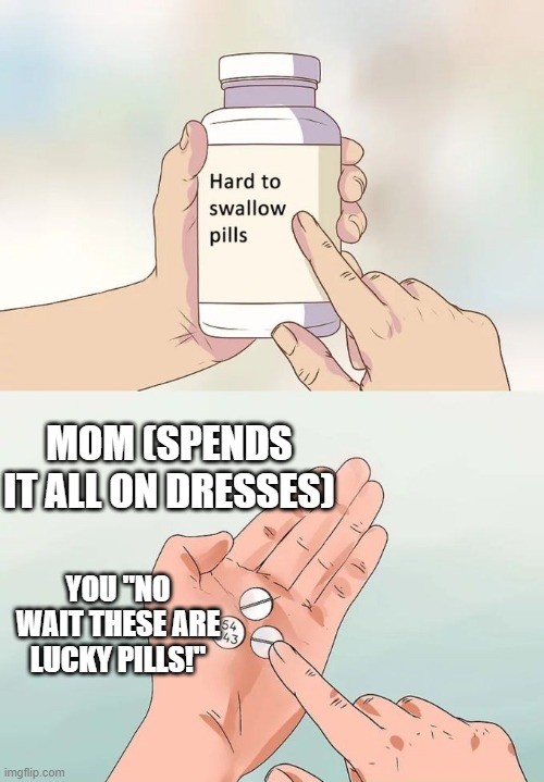 When there is a lucky pill | MOM (SPENDS IT ALL ON DRESSES); YOU "NO WAIT THESE ARE LUCKY PILLS!" | image tagged in memes,hard to swallow pills | made w/ Imgflip meme maker