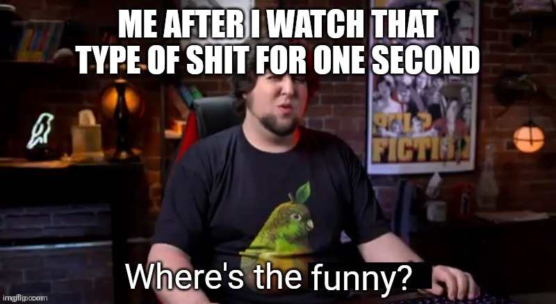 Where's the funny | ME AFTER I WATCH THAT TYPE OF SHIT FOR ONE SECOND | image tagged in where's the funny | made w/ Imgflip meme maker