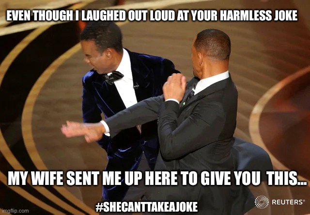 Will Smith’s wife can’t take a joke | EVEN THOUGH I LAUGHED OUT LOUD AT YOUR HARMLESS JOKE; MY WIFE SENT ME UP HERE TO GIVE YOU  THIS…; #SHECANTTAKEAJOKE | image tagged in will smith punching chris rock | made w/ Imgflip meme maker
