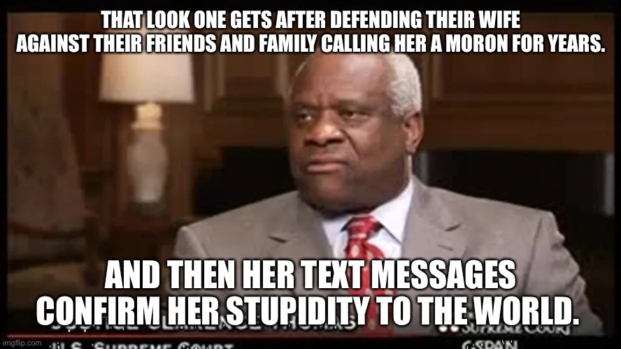 Justice Clarence Thomas | THAT LOOK ONE GETS AFTER DEFENDING THEIR WIFE AGAINST THEIR FRIENDS AND FAMILY CALLING HER A MORON FOR YEARS. AND THEN HER TEXT MESSAGES CONFIRM HER STUPIDITY TO THE WORLD. | image tagged in justice clarence thomas | made w/ Imgflip meme maker