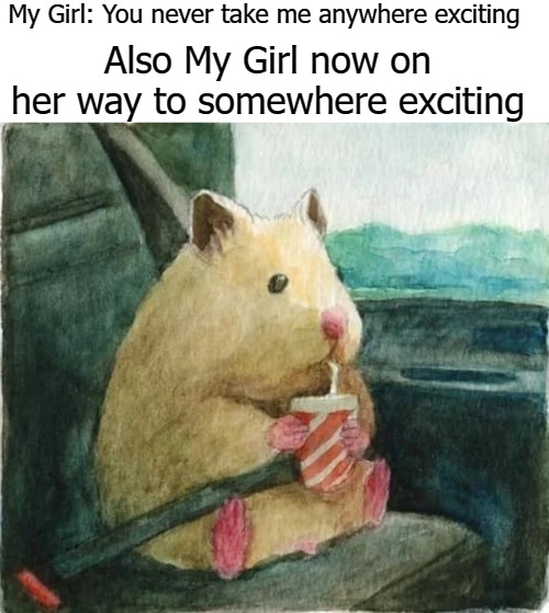 My Girl: You never take me anywhere exciting; Also My Girl now on her way to somewhere exciting | image tagged in goil | made w/ Imgflip meme maker