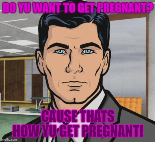 Archer | DO YU WANT TO GET PREGNANT? CAUSE THATS HOW YU GET PREGNANT! | image tagged in memes,archer | made w/ Imgflip meme maker