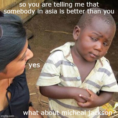 so is there realllyyyyy someone better than micheal jackson | so you are telling me that somebody in asia is better than you; yes; what about micheal jackson? | image tagged in memes,third world skeptical kid | made w/ Imgflip meme maker