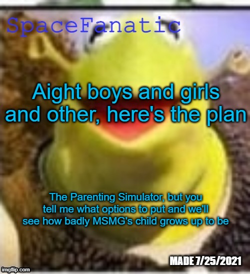 Ye Olde Announcements | Aight boys and girls and other, here's the plan; The Parenting Simulator, but you tell me what options to put and we'll see how badly MSMG's child grows up to be | image tagged in spacefanatic announcement temp | made w/ Imgflip meme maker