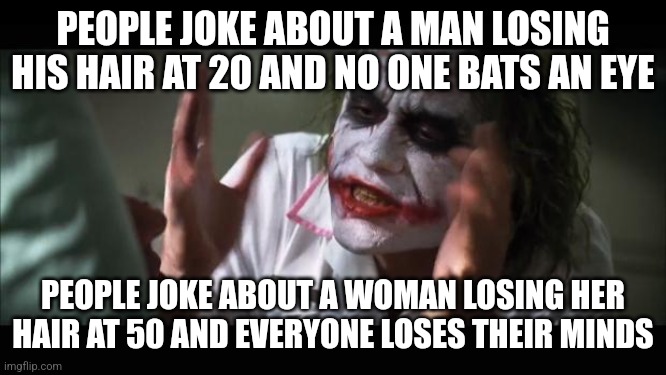 And everybody loses their minds Meme | PEOPLE JOKE ABOUT A MAN LOSING HIS HAIR AT 20 AND NO ONE BATS AN EYE; PEOPLE JOKE ABOUT A WOMAN LOSING HER HAIR AT 50 AND EVERYONE LOSES THEIR MINDS | image tagged in memes,and everybody loses their minds,AdviceAnimals | made w/ Imgflip meme maker