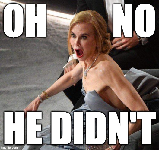 Oh No He DIDN'T | OH         NO; HE DIDN'T | image tagged in nicole kidman,will smith,the oscars | made w/ Imgflip meme maker
