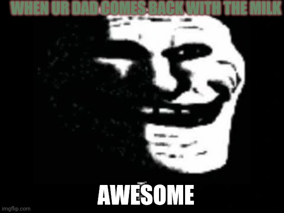Trollge | WHEN UR DAD COMES BACK WITH THE MILK; A; AWESOME; E | image tagged in trollge | made w/ Imgflip meme maker