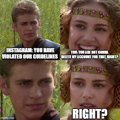centralized | INSTAGRAM: YOU HAVE VIOLATED OUR GUIDELINES; YOU: YOU ARE NOT GONNA DELETE MY ACCOUNT FOR THAT, RIGHT? RIGHT? | image tagged in anakin padme 4 panel | made w/ Imgflip meme maker