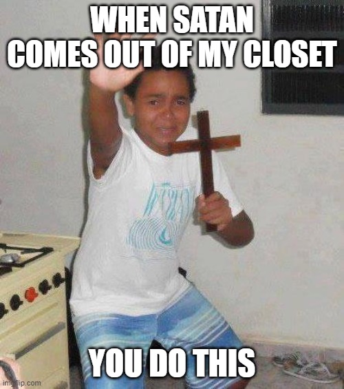 pls save me | WHEN SATAN COMES OUT OF MY CLOSET; YOU DO THIS | image tagged in kid with cross | made w/ Imgflip meme maker