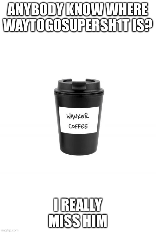 Wanker Coffee | ANYBODY KNOW WHERE WAYTOGOSUPERSH1T IS? I REALLY MISS HIM | image tagged in wanker coffee | made w/ Imgflip meme maker