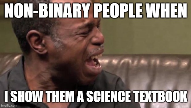 Best Cry Ever | NON-BINARY PEOPLE WHEN; I SHOW THEM A SCIENCE TEXTBOOK | image tagged in best cry ever | made w/ Imgflip meme maker