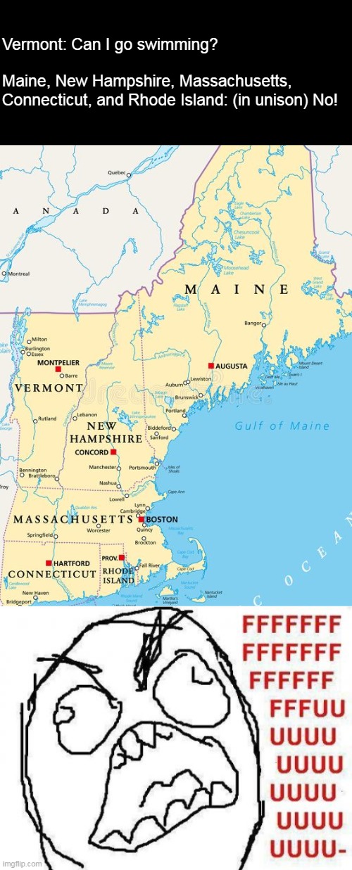 Where's My Freedom, New England? | Vermont: Can I go swimming?
 
Maine, New Hampshire, Massachusetts, 
Connecticut, and Rhode Island: (in unison) No! | image tagged in memes,fffffffuuuuuuuuuuuu,meme,humor | made w/ Imgflip meme maker