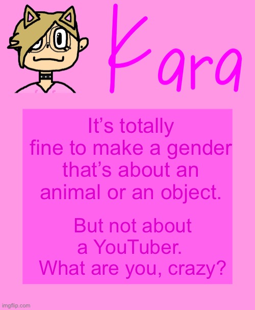 This is basically how I’m seeing their message (as if Catgender is any less crazy than Dreamgender) | It’s totally fine to make a gender that’s about an animal or an object. But not about a YouTuber.  What are you, crazy? | image tagged in kara temp | made w/ Imgflip meme maker