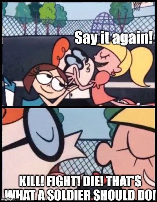 Say it Again, Dexter | Say it again! KILL! FIGHT! DIE! THAT'S WHAT A SOLDIER SHOULD DO! | image tagged in memes,say it again dexter | made w/ Imgflip meme maker