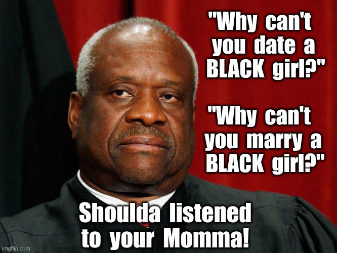 Shoulda Listened to Your Momma! | "Why  can't   
you  date  a 
BLACK  girl?"; "Why  can't   
you  marry  a 
BLACK  girl?"; Shoulda  listened
to  your  Momma! | image tagged in clarence thomas,ginni thomas,republicans,scotus,rick75230 | made w/ Imgflip meme maker