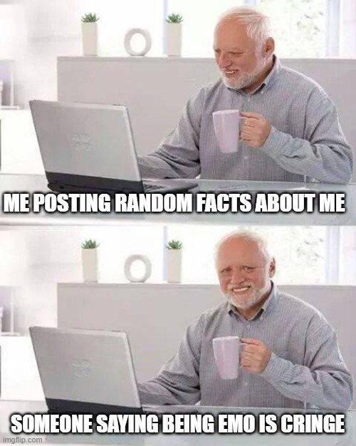 P A I N | ME POSTING RANDOM FACTS ABOUT ME; SOMEONE SAYING BEING EMO IS CRINGE | image tagged in memes,hide the pain harold | made w/ Imgflip meme maker
