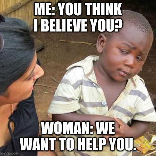 haha funni.e | ME: YOU THINK I BELIEVE YOU? WOMAN: WE WANT TO HELP YOU. | image tagged in memes,third world skeptical kid | made w/ Imgflip meme maker