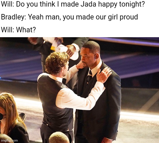 She y(ours) | Will: Do you think I made Jada happy tonight? Bradley: Yeah man, you made our girl proud; Will: What? | image tagged in memes,funny memes,will smith,oscars | made w/ Imgflip meme maker