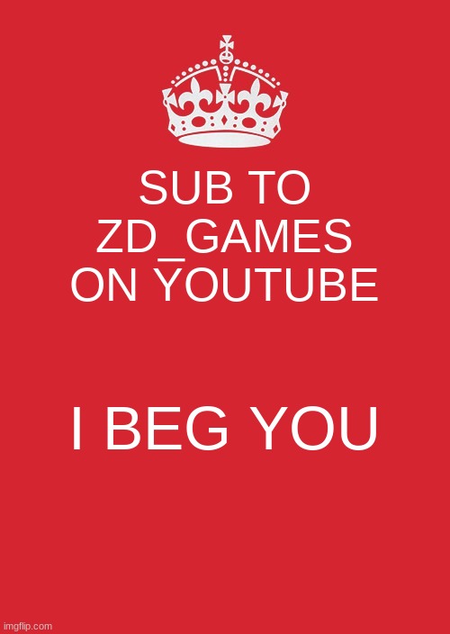 GO TO YOUTUBE | SUB TO ZD_GAMES ON YOUTUBE; I BEG YOU | image tagged in memes,keep calm and carry on red | made w/ Imgflip meme maker
