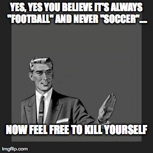 To All You "Football" Afficionados  | YES, YES YOU BELIEVE IT'S ALWAYS "FOOTBALL" AND NEVER "SOCCER".... NOW FEEL FREE TO KILL YOURSELF | image tagged in memes,kill yourself guy | made w/ Imgflip meme maker