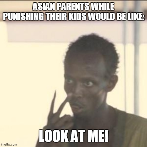LOOK AT ME! | ASIAN PARENTS WHILE PUNISHING THEIR KIDS WOULD BE LIKE:; LOOK AT ME! | image tagged in memes,look at me,repost,reposts,funny,funny memes | made w/ Imgflip meme maker