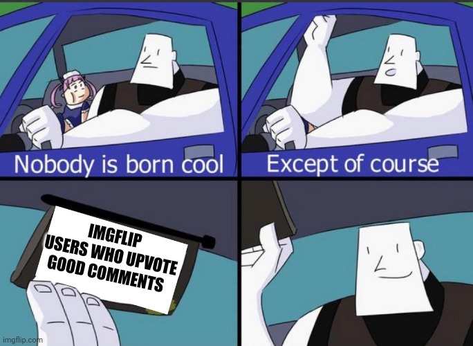 *cool title* | IMGFLIP USERS WHO UPVOTE GOOD COMMENTS | image tagged in nobody is born cool copyright-free,cool,imgflip,imgflip users,funny,funny memes | made w/ Imgflip meme maker