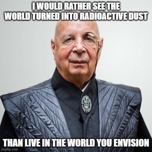 Klaus Schwab | I WOULD RATHER SEE THE WORLD TURNED INTO RADIOACTIVE DUST; THAN LIVE IN THE WORLD YOU ENVISION | image tagged in klaus schwab | made w/ Imgflip meme maker