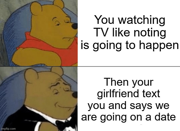 When you think nothing is going to happen | You watching TV like noting is going to happen; Then your girlfriend text you and says we are going on a date | image tagged in memes,tuxedo winnie the pooh | made w/ Imgflip meme maker