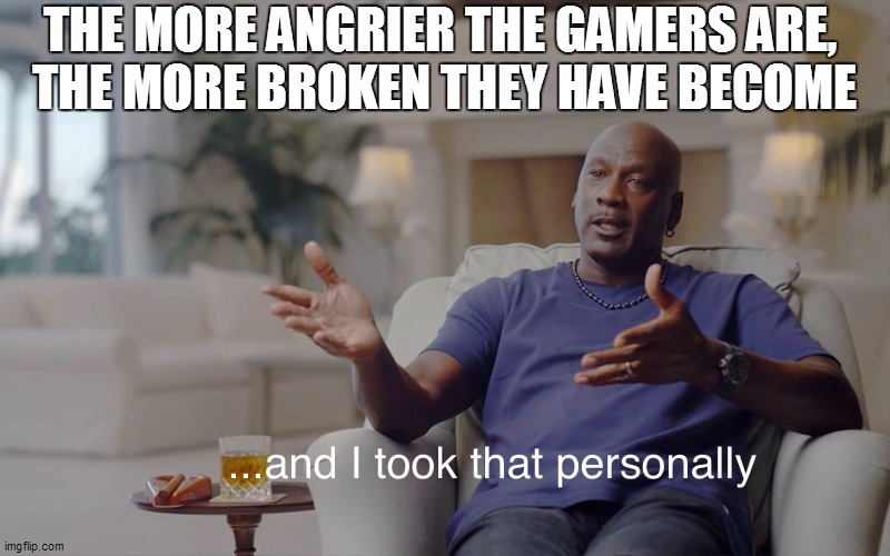 Gaming anger = personal damage | THE MORE ANGRIER THE GAMERS ARE, 
THE MORE BROKEN THEY HAVE BECOME | image tagged in and i took that personally,gaming,memes,so true memes,so true,relatable | made w/ Imgflip meme maker