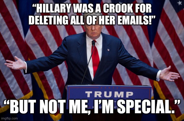 Donald Trump | “HILLARY WAS A CROOK FOR DELETING ALL OF HER EMAILS!”; “BUT NOT ME, I’M SPECIAL.” | image tagged in donald trump | made w/ Imgflip meme maker
