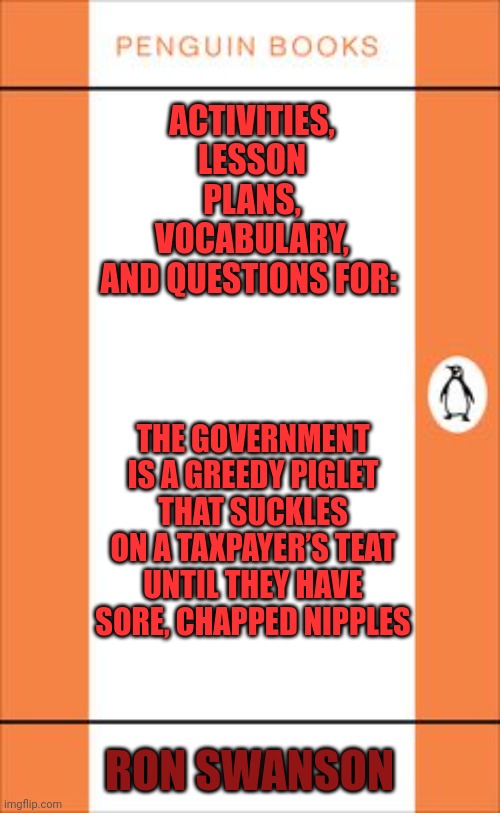Ron Swanson Textbook | ACTIVITIES, LESSON PLANS, VOCABULARY, AND QUESTIONS FOR:; THE GOVERNMENT IS A GREEDY PIGLET THAT SUCKLES ON A TAXPAYER’S TEAT UNTIL THEY HAVE SORE, CHAPPED NIPPLES; RON SWANSON | image tagged in penguin book cover,college liberal,liberal college girl,college | made w/ Imgflip meme maker