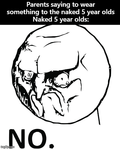 now its not good to stay naked ._. please remember | Parents saying to wear something to the naked 5 year olds
Naked 5 year olds: | image tagged in no meme face,unfunny,memes,gifs | made w/ Imgflip meme maker