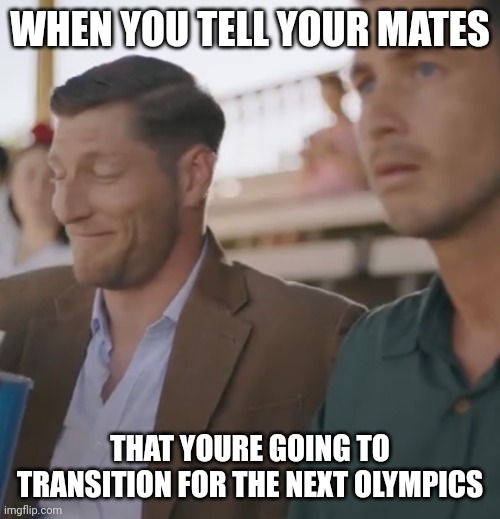 Olympic Dreams | WHEN YOU TELL YOUR MATES; THAT YOURE GOING TO TRANSITION FOR THE NEXT OLYMPICS | image tagged in olympics | made w/ Imgflip meme maker