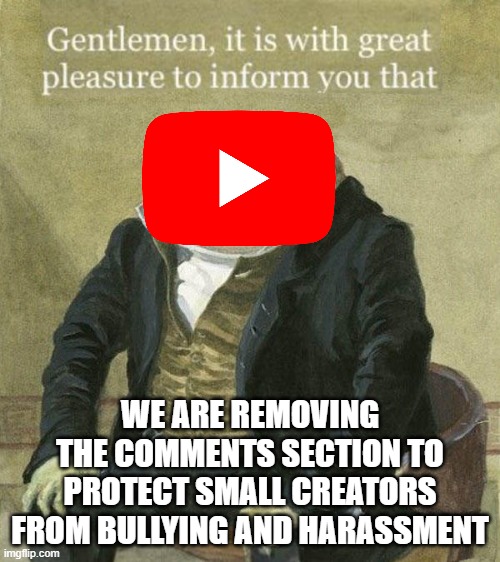 I won't be surprised! | WE ARE REMOVING THE COMMENTS SECTION TO PROTECT SMALL CREATORS FROM BULLYING AND HARASSMENT | image tagged in memes,fun,youtube comments | made w/ Imgflip meme maker