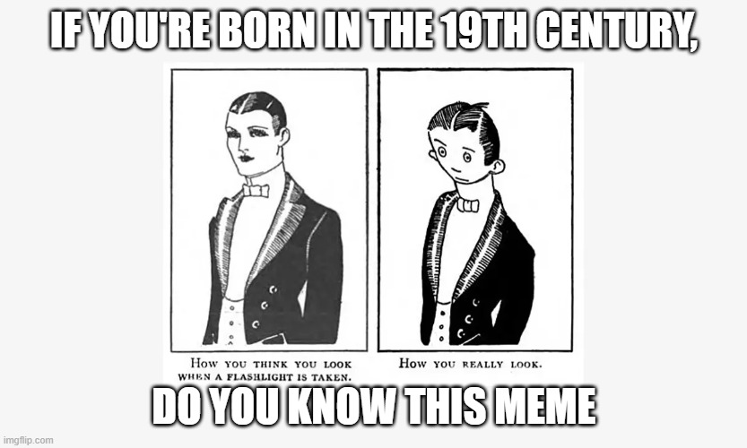 do you know this meme? | IF YOU'RE BORN IN THE 19TH CENTURY, DO YOU KNOW THIS MEME | image tagged in memes,white background | made w/ Imgflip meme maker