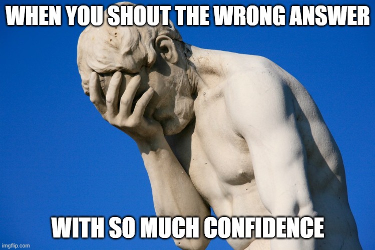 Embarrassed statue  | WHEN YOU SHOUT THE WRONG ANSWER; WITH SO MUCH CONFIDENCE | image tagged in embarrassed statue | made w/ Imgflip meme maker