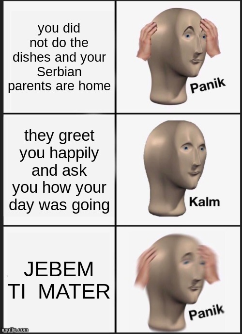 Panik Kalm Panik | you did not do the dishes and your Serbian parents are home; they greet you happily and ask you how your day was going; JEBEM TI  MATER | image tagged in memes,panik kalm panik | made w/ Imgflip meme maker