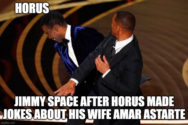 Will Smith Slap | HORUS; JIMMY SPACE AFTER HORUS MADE JOKES ABOUT HIS WIFE AMAR ASTARTE | image tagged in will smith slap | made w/ Imgflip meme maker