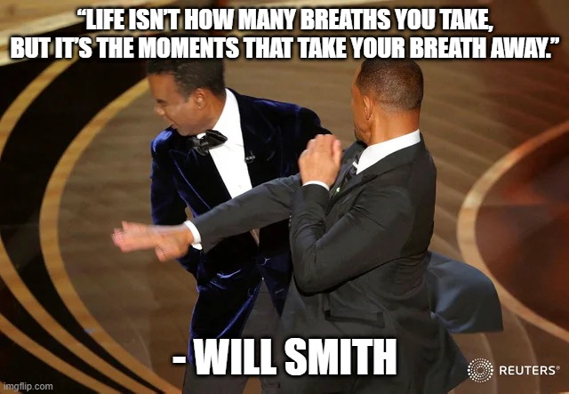 will smith breaths | “LIFE ISN’T HOW MANY BREATHS YOU TAKE, BUT IT’S THE MOMENTS THAT TAKE YOUR BREATH AWAY.”; - WILL SMITH | image tagged in will smith punching chris rock | made w/ Imgflip meme maker