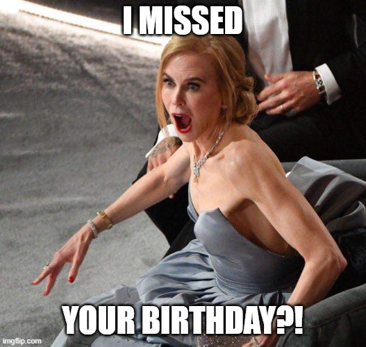 missed birthday | I MISSED; YOUR BIRTHDAY?! | image tagged in nicole kidman shocked | made w/ Imgflip meme maker