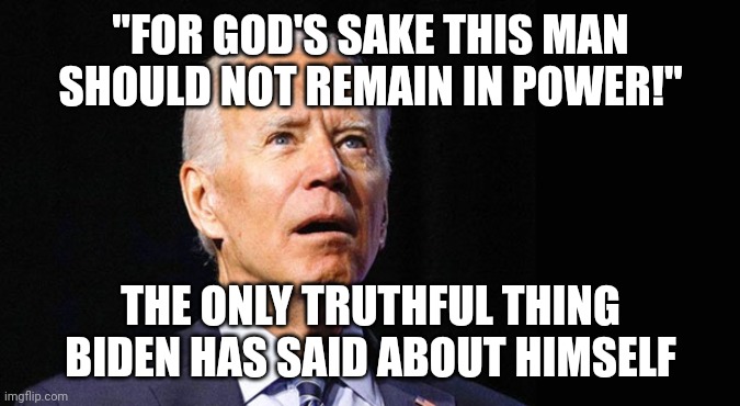 Confused joe biden | "FOR GOD'S SAKE THIS MAN SHOULD NOT REMAIN IN POWER!"; THE ONLY TRUTHFUL THING BIDEN HAS SAID ABOUT HIMSELF | image tagged in confused joe biden | made w/ Imgflip meme maker