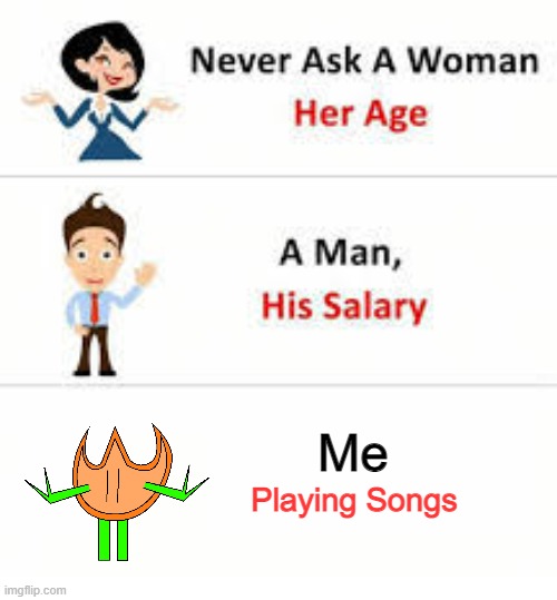 Game | Me; Playing Songs | image tagged in never ask a woman her age | made w/ Imgflip meme maker