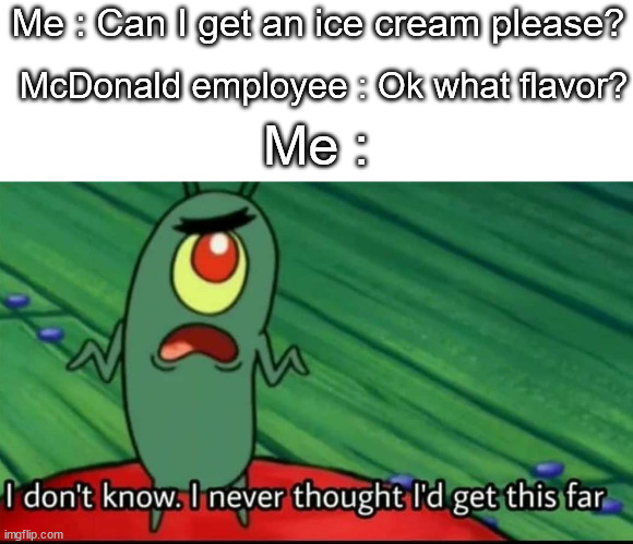 Impossible | Me : Can I get an ice cream please? McDonald employee : Ok what flavor? Me : | image tagged in plankton i don't know i never thought i'd get this far,mcdonalds,memes,funny,relatable,not a gif | made w/ Imgflip meme maker