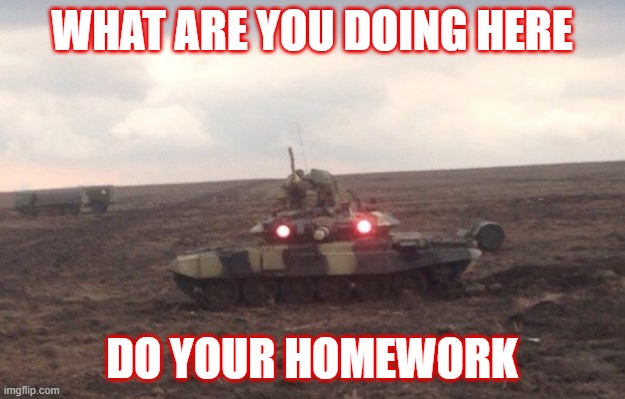 What are you doing here | WHAT ARE YOU DOING HERE; DO YOUR HOMEWORK | image tagged in tank mad | made w/ Imgflip meme maker