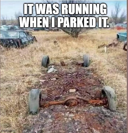 it was running when i parked it | IT WAS RUNNING WHEN I PARKED IT. | image tagged in junk yard,junk car,car for sale,rust pile,comero,ford | made w/ Imgflip meme maker