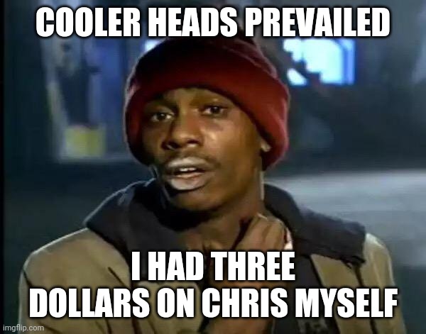 Y'all Got Any More Of That | COOLER HEADS PREVAILED; I HAD THREE DOLLARS ON CHRIS MYSELF | image tagged in memes,y'all got any more of that | made w/ Imgflip meme maker